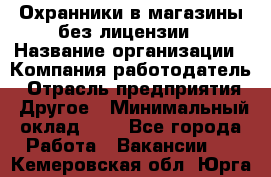 Охранники в магазины без лицензии › Название организации ­ Компания-работодатель › Отрасль предприятия ­ Другое › Минимальный оклад ­ 1 - Все города Работа » Вакансии   . Кемеровская обл.,Юрга г.